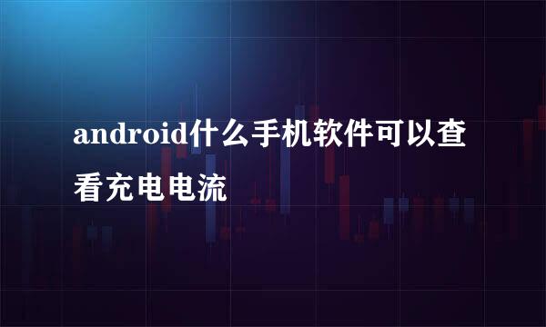 android什么手机软件可以查看充电电流