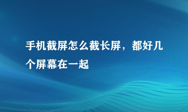 手机截屏怎么截长屏，都好几个屏幕在一起