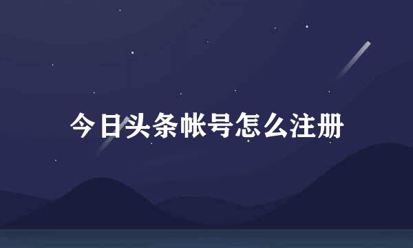 今日头条帐号怎么注册