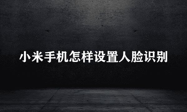 小米手机怎样设置人脸识别