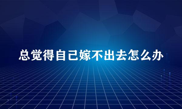 总觉得自己嫁不出去怎么办