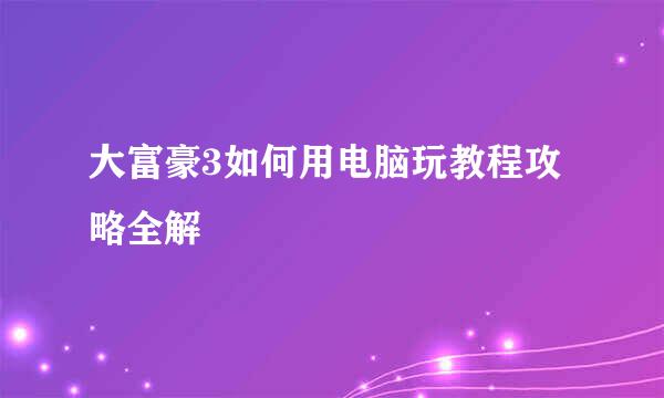 大富豪3如何用电脑玩教程攻略全解