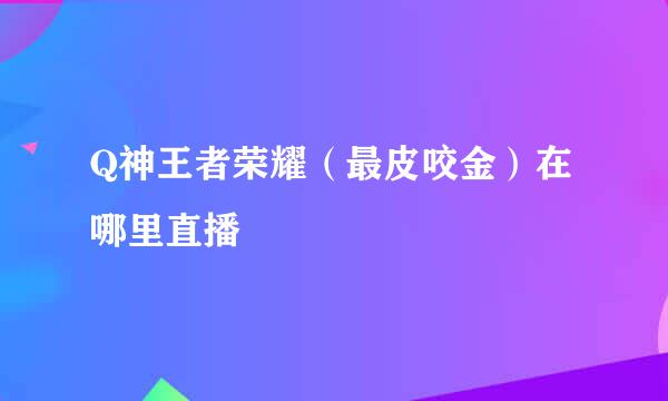 Q神王者荣耀（最皮咬金）在哪里直播