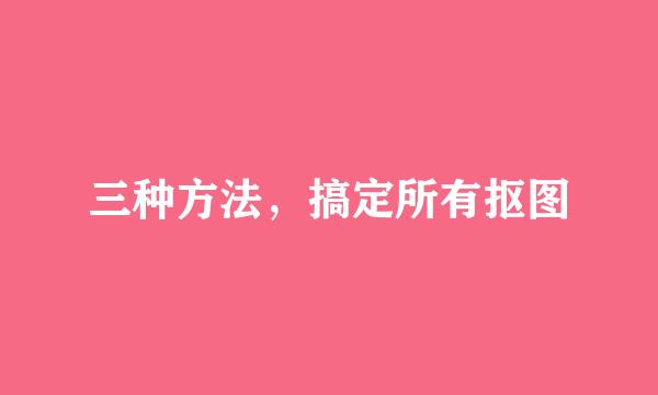 三种方法，搞定所有抠图