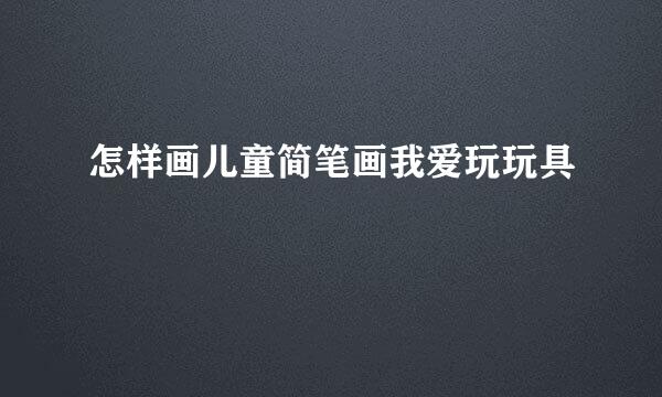 怎样画儿童简笔画我爱玩玩具