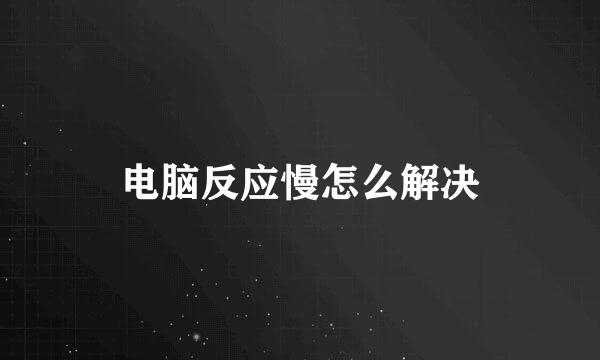 电脑反应慢怎么解决