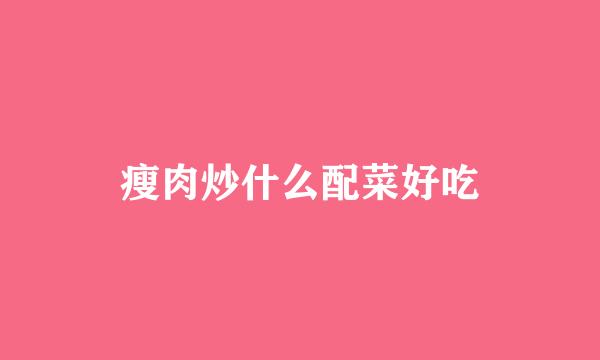 瘦肉炒什么配菜好吃