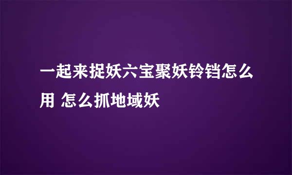 一起来捉妖六宝聚妖铃铛怎么用 怎么抓地域妖