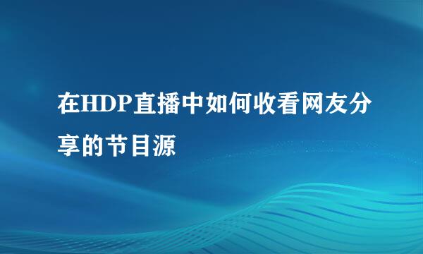 在HDP直播中如何收看网友分享的节目源