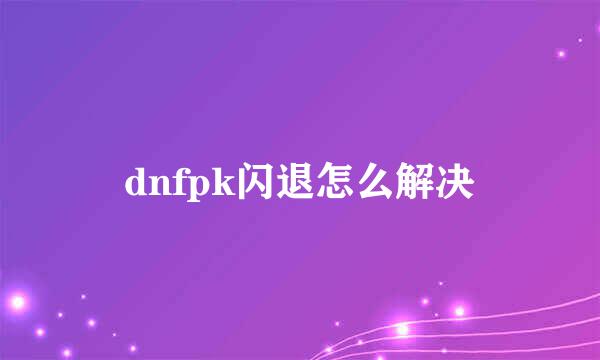 dnfpk闪退怎么解决
