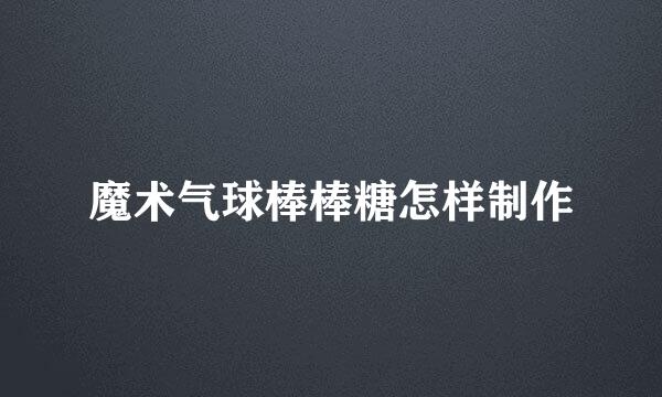魔术气球棒棒糖怎样制作