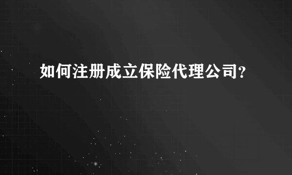 如何注册成立保险代理公司？