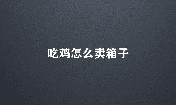 吃鸡怎么卖箱子