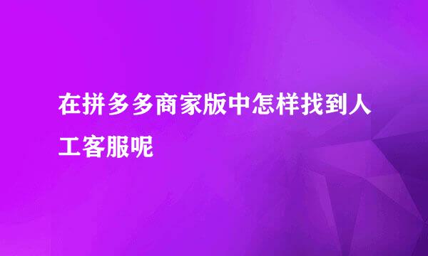 在拼多多商家版中怎样找到人工客服呢