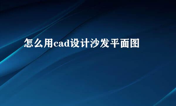 怎么用cad设计沙发平面图