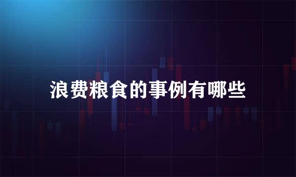 浪费粮食的事例有哪些