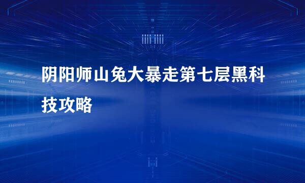阴阳师山兔大暴走第七层黑科技攻略