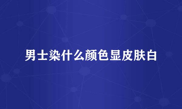 男士染什么颜色显皮肤白