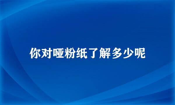 你对哑粉纸了解多少呢