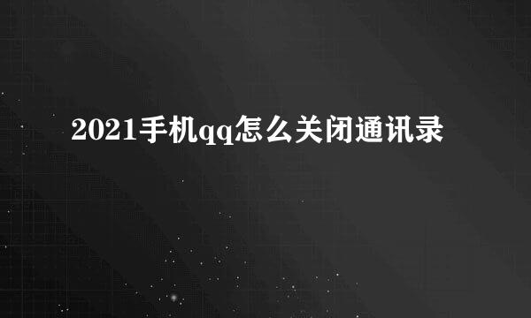 2021手机qq怎么关闭通讯录