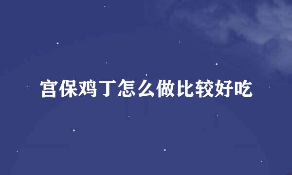 宫保鸡丁怎么做比较好吃