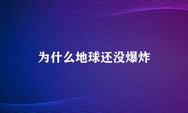 为什么地球还没爆炸