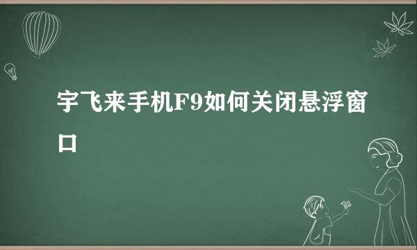 宇飞来手机F9如何关闭悬浮窗口