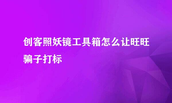 创客照妖镜工具箱怎么让旺旺骗子打标
