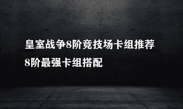 皇室战争8阶竞技场卡组推荐 8阶最强卡组搭配