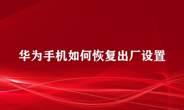 华为手机如何恢复出厂设置