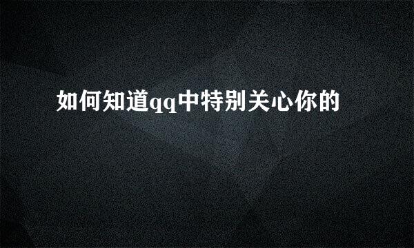 如何知道qq中特别关心你的