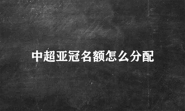 中超亚冠名额怎么分配