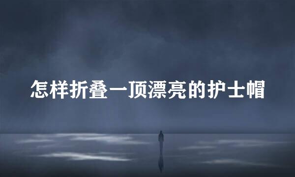 怎样折叠一顶漂亮的护士帽