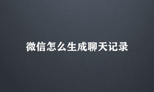 微信怎么生成聊天记录