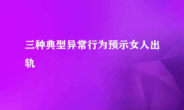 三种典型异常行为预示女人出轨