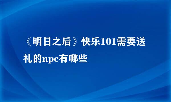 《明日之后》快乐101需要送 礼的npc有哪些