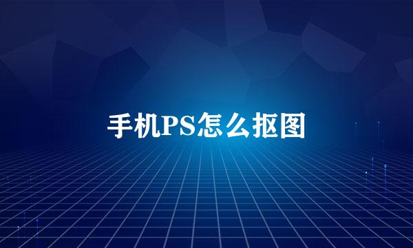 手机PS怎么抠图