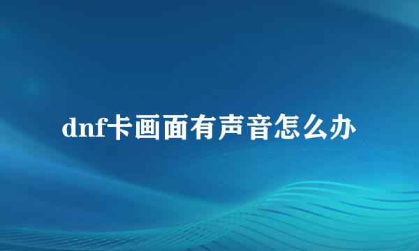 dnf卡画面有声音怎么办