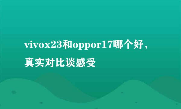 vivox23和oppor17哪个好，真实对比谈感受