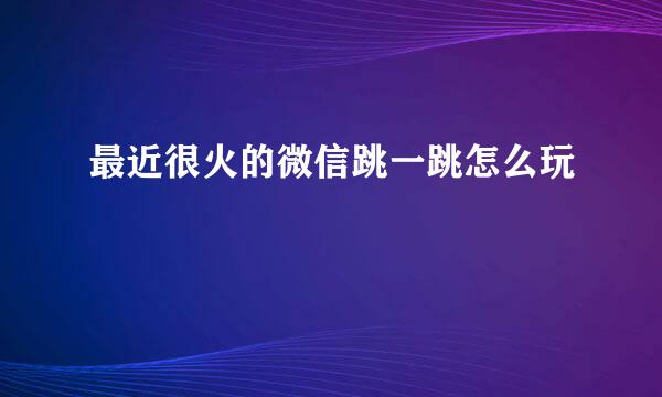 最近很火的微信跳一跳怎么玩