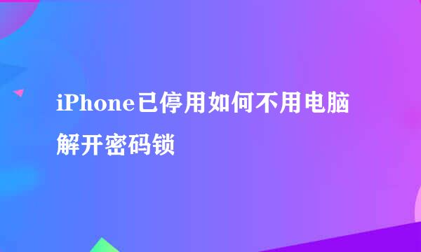 iPhone已停用如何不用电脑解开密码锁