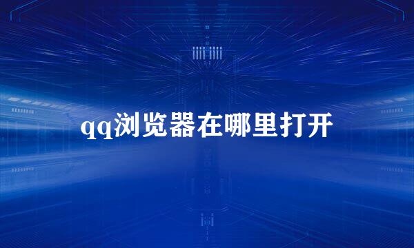 qq浏览器在哪里打开