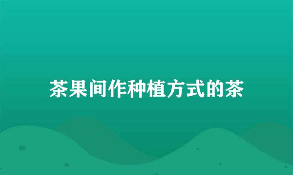 茶果间作种植方式的茶