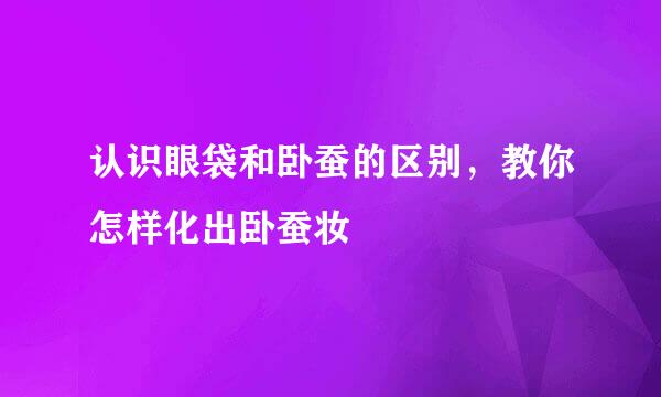 认识眼袋和卧蚕的区别，教你怎样化出卧蚕妆