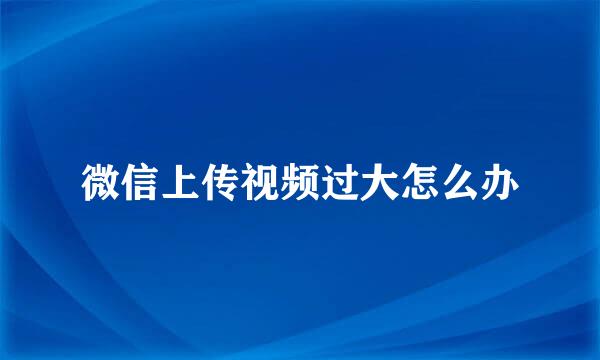微信上传视频过大怎么办