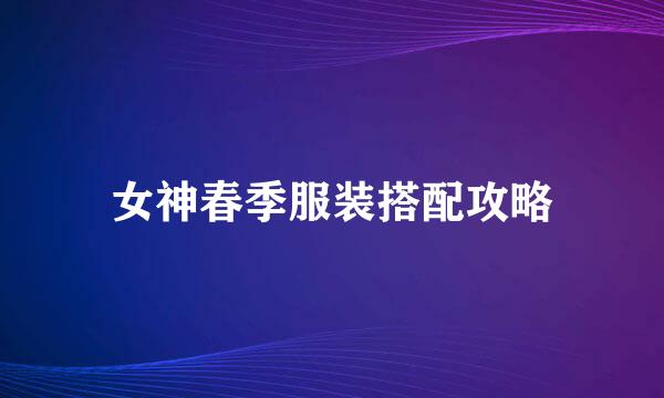 女神春季服装搭配攻略