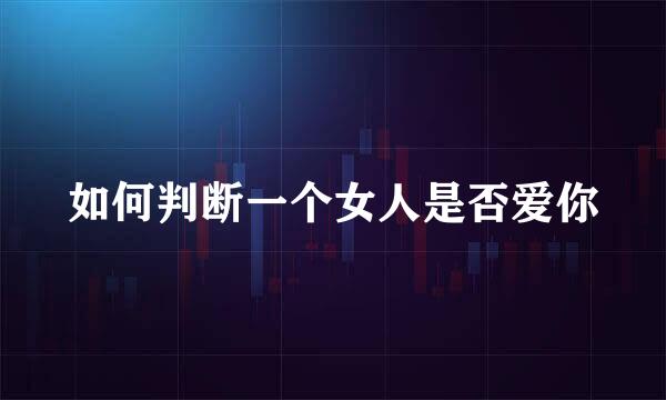 如何判断一个女人是否爱你