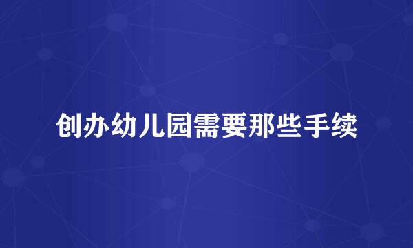 创办幼儿园需要那些手续