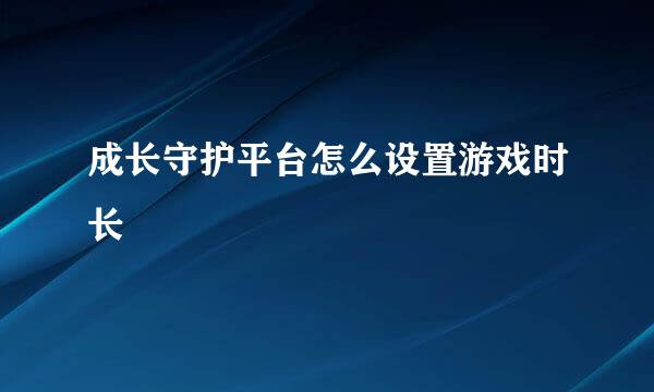 成长守护平台怎么设置游戏时长