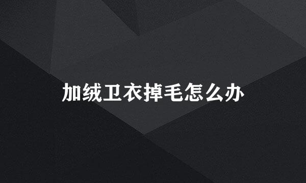 加绒卫衣掉毛怎么办